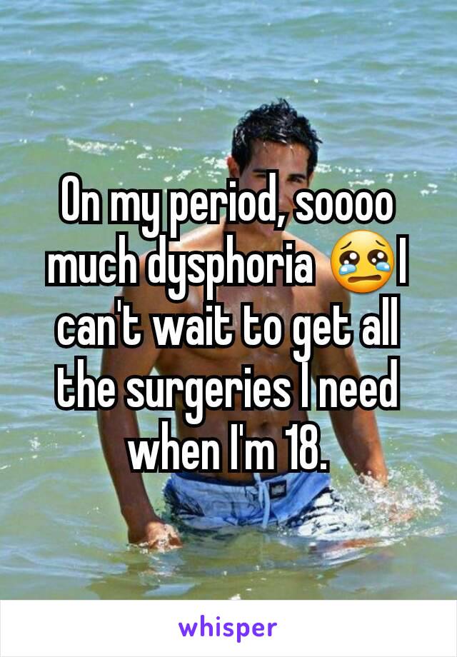 On my period, soooo much dysphoria 😢I can't wait to get all the surgeries I need when I'm 18.