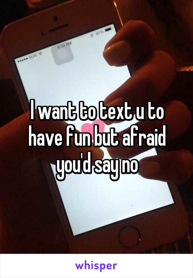 I want to text u to have fun but afraid you'd say no