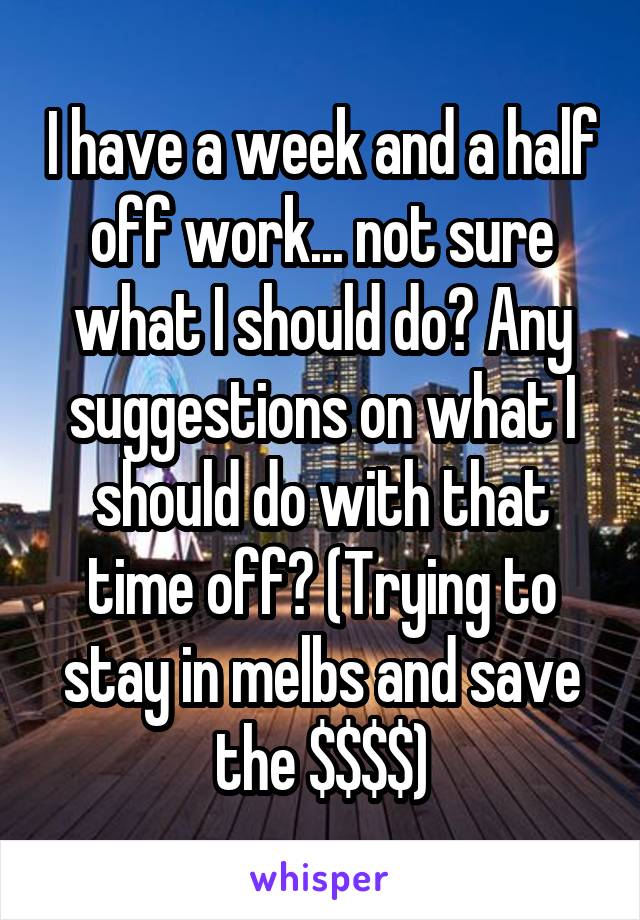 I have a week and a half off work... not sure what I should do? Any suggestions on what I should do with that time off? (Trying to stay in melbs and save the $$$$)