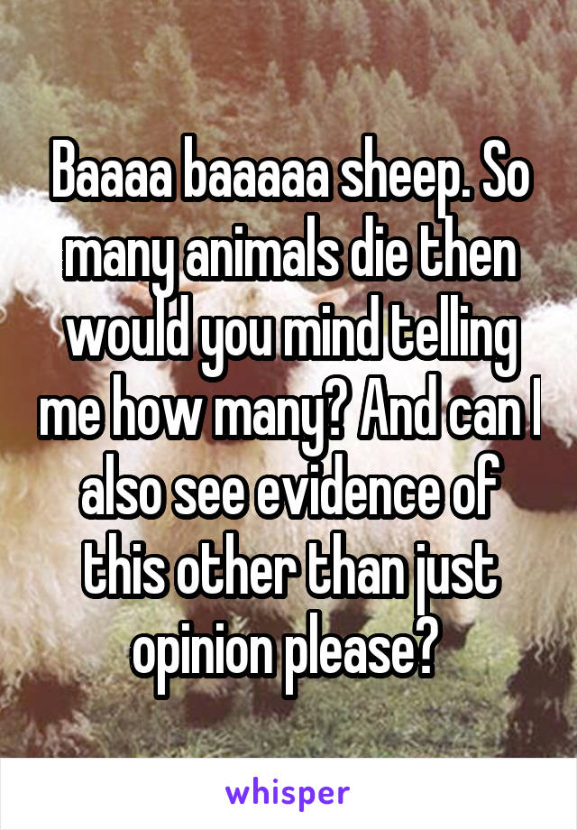 Baaaa baaaaa sheep. So many animals die then would you mind telling me how many? And can I also see evidence of this other than just opinion please? 