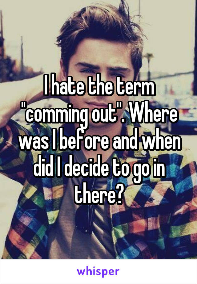 I hate the term "comming out". Where was I before and when did I decide to go in there?