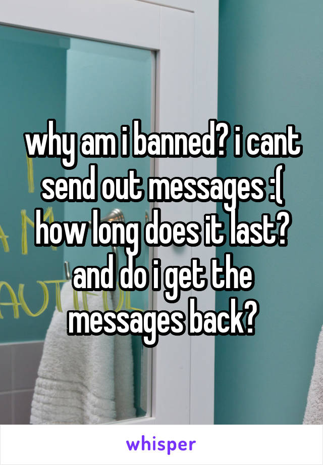 why am i banned? i cant send out messages :( how long does it last? and do i get the messages back?