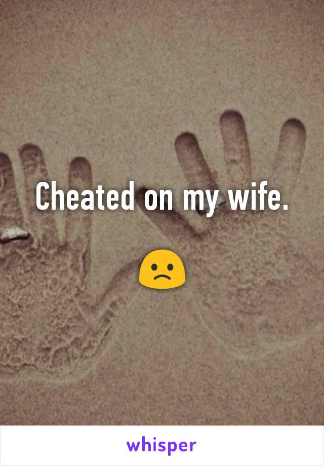 Cheated on my wife.

🙁