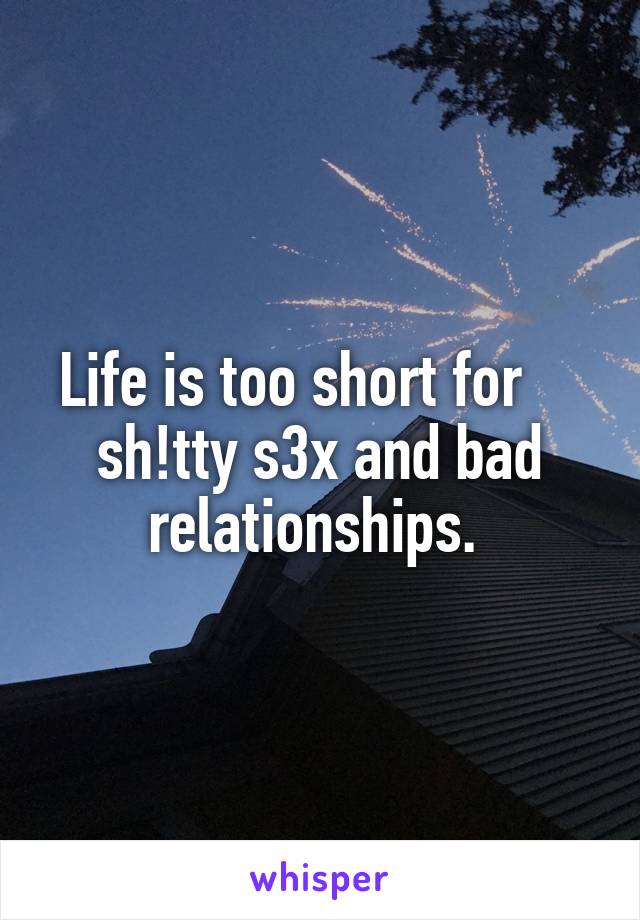 Life is too short for     sh!tty s3x and bad relationships. 