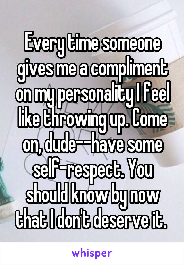 Every time someone gives me a compliment on my personality I feel like throwing up. Come on, dude--have some self-respect. You should know by now that I don't deserve it. 
