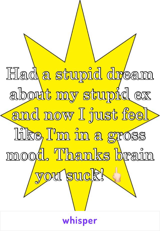Had a stupid dream about my stupid ex and now I just feel like I'm in a gross mood. Thanks brain you suck! 🖕🏻