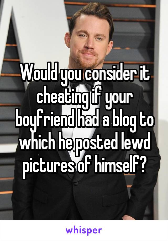 Would you consider it cheating if your boyfriend had a blog to which he posted lewd pictures of himself?
