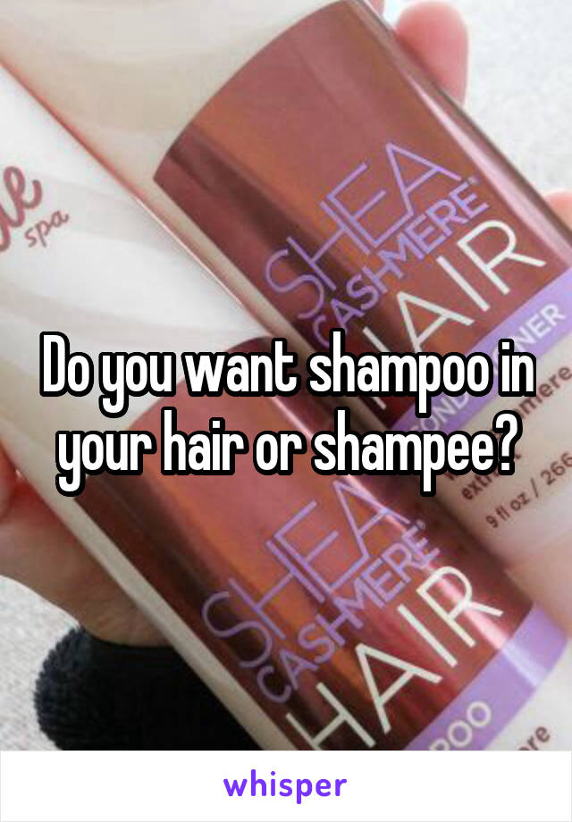 Do you want shampoo in your hair or shampee?
