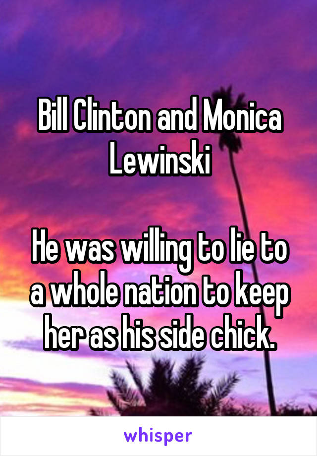 Bill Clinton and Monica Lewinski

He was willing to lie to a whole nation to keep her as his side chick.