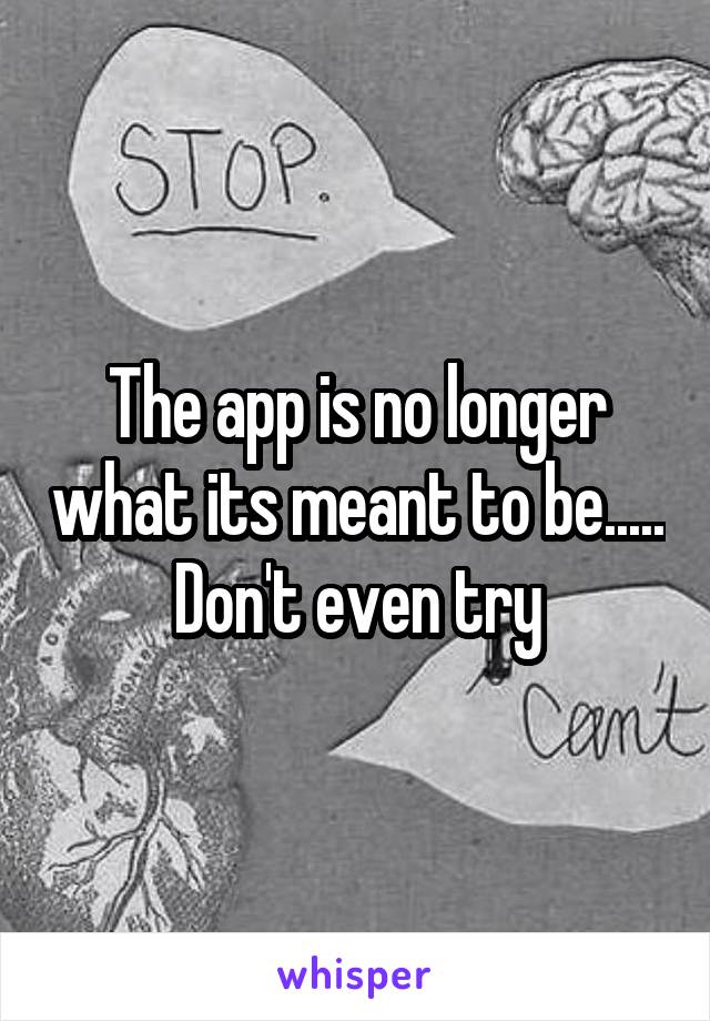 The app is no longer what its meant to be.....
Don't even try