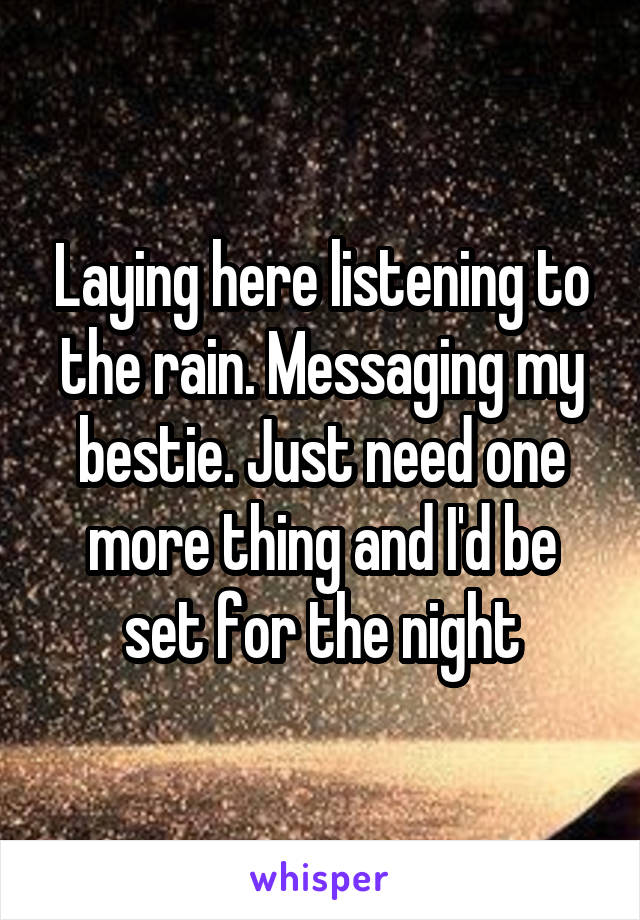 Laying here listening to the rain. Messaging my bestie. Just need one more thing and I'd be set for the night