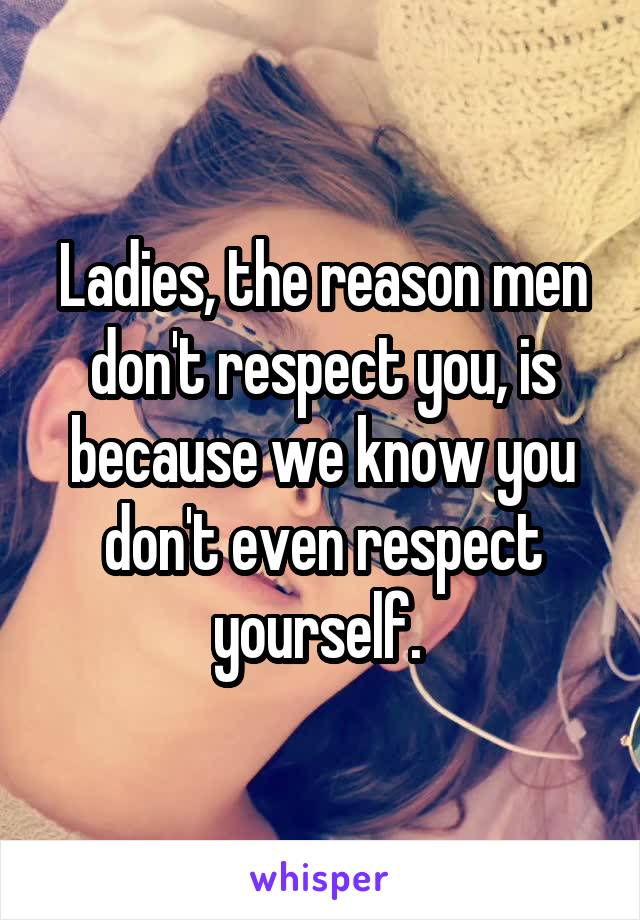 Ladies, the reason men don't respect you, is because we know you don't even respect yourself. 