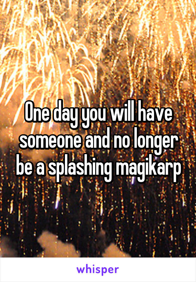 One day you will have someone and no longer be a splashing magikarp