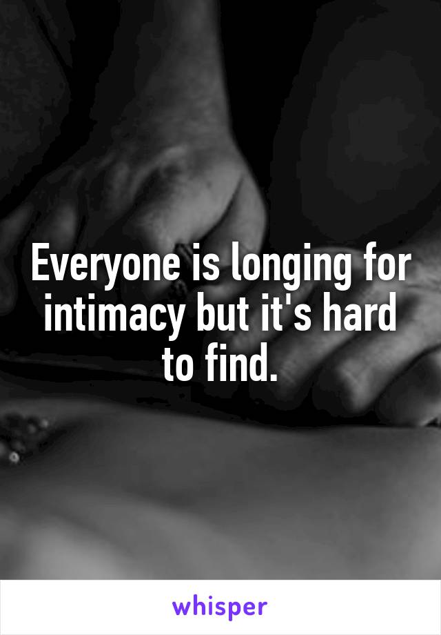 Everyone is longing for intimacy but it's hard to find.
