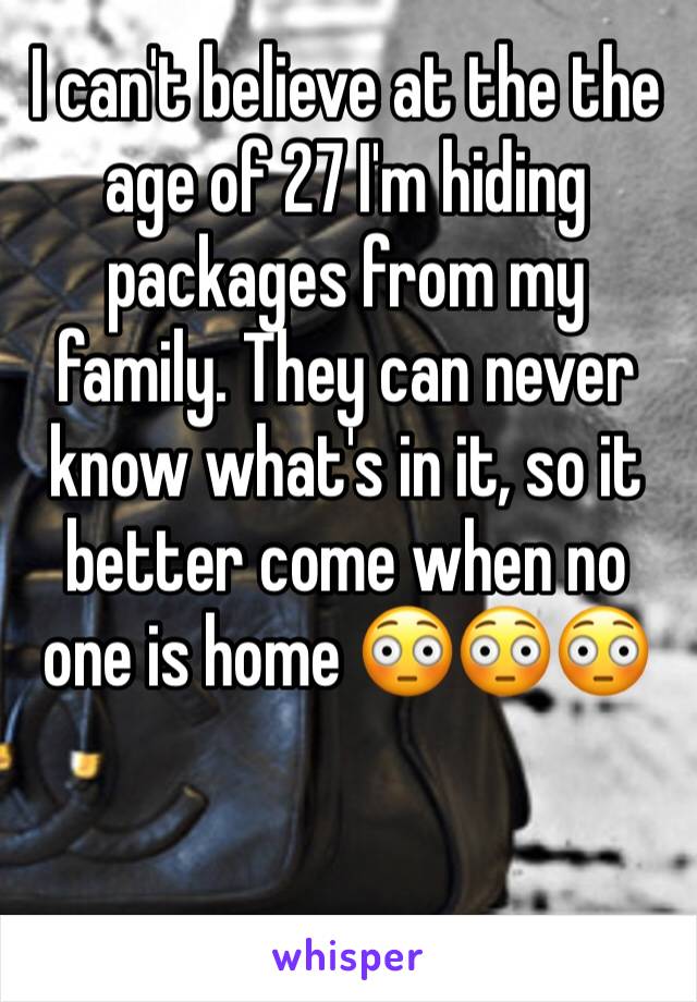 I can't believe at the the age of 27 I'm hiding packages from my family. They can never know what's in it, so it better come when no one is home 😳😳😳