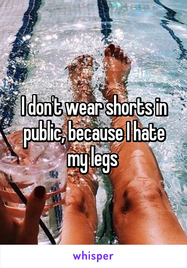 I don't wear shorts in public, because I hate my legs 