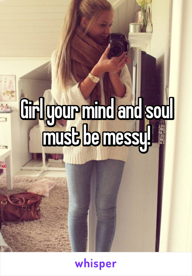 Girl your mind and soul must be messy!

