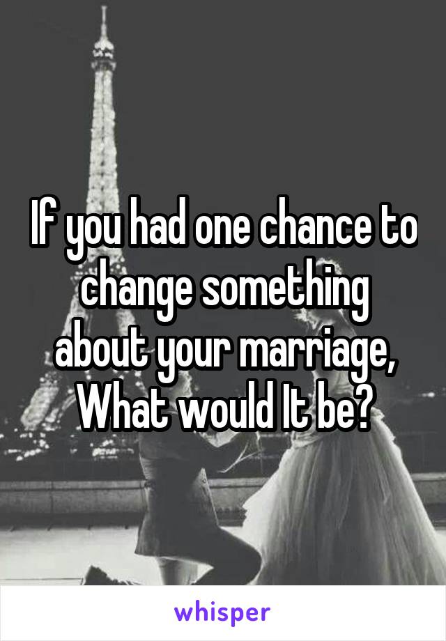 If you had one chance to change something about your marriage, What would It be?