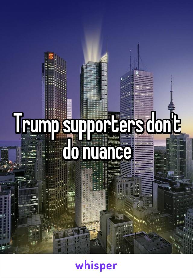 Trump supporters don't do nuance