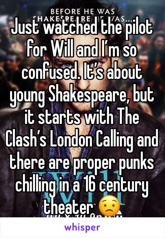 Just watched the pilot for Will and I’m so confused. It’s about young Shakespeare, but it starts with The Clash’s London Calling and there are proper punks chilling in a 16 century theater 😟