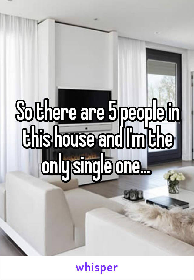 So there are 5 people in this house and I'm the only single one... 