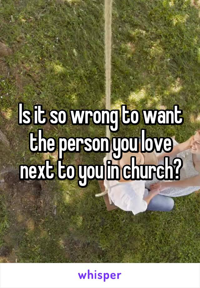 Is it so wrong to want the person you love next to you in church?