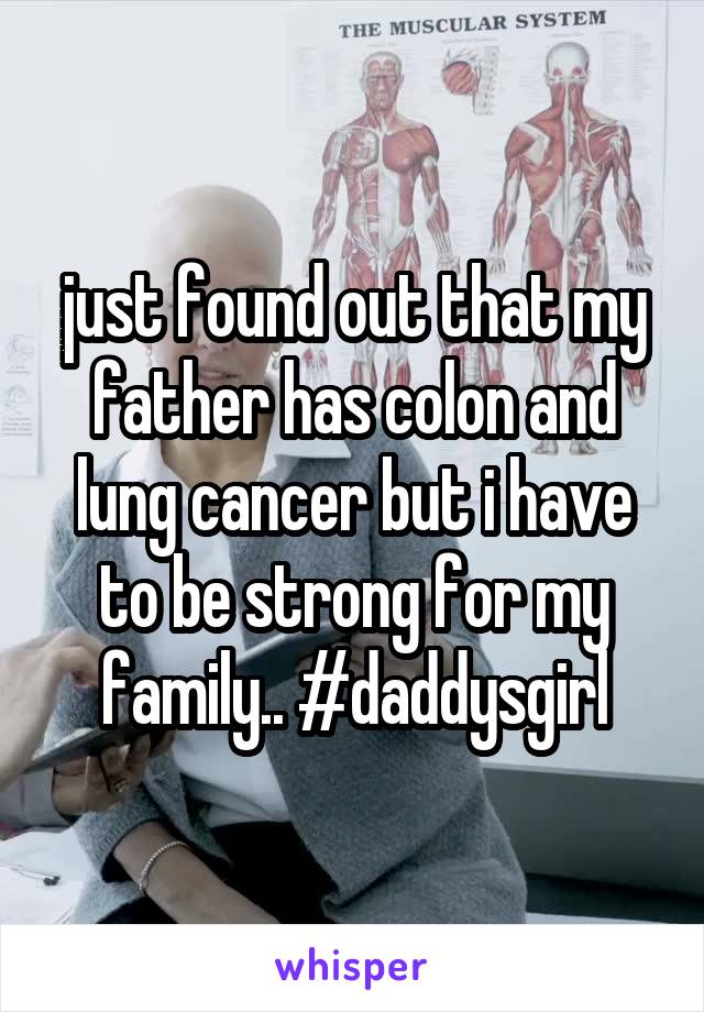 just found out that my father has colon and lung cancer but i have to be strong for my family.. #daddysgirl