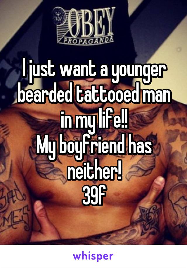 I just want a younger bearded tattooed man in my life!!
My boyfriend has neither!
39f