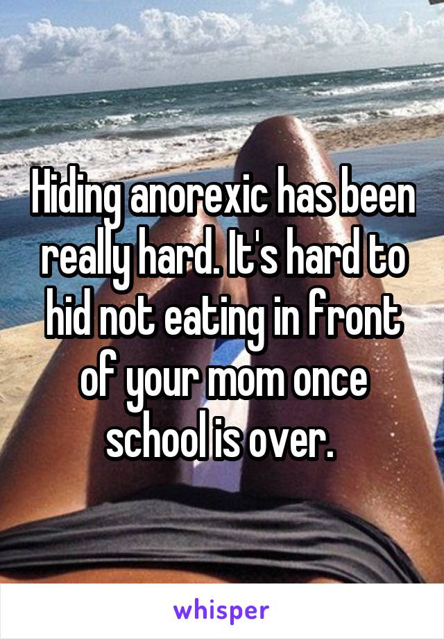 Hiding anorexic has been really hard. It's hard to hid not eating in front of your mom once school is over. 