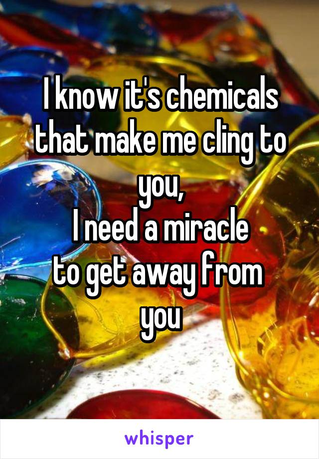 I know it's chemicals that make me cling to you,
I need a miracle
to get away from 
you
