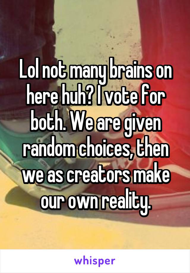 Lol not many brains on here huh? I vote for both. We are given random choices, then we as creators make our own reality.
