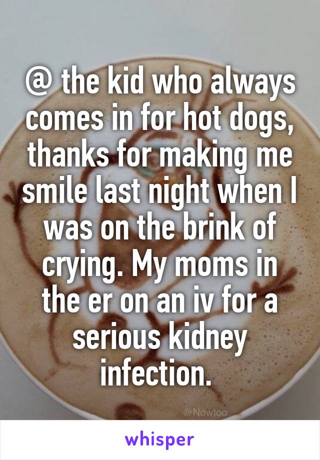 @ the kid who always comes in for hot dogs, thanks for making me smile last night when I was on the brink of crying. My moms in the er on an iv for a serious kidney infection. 