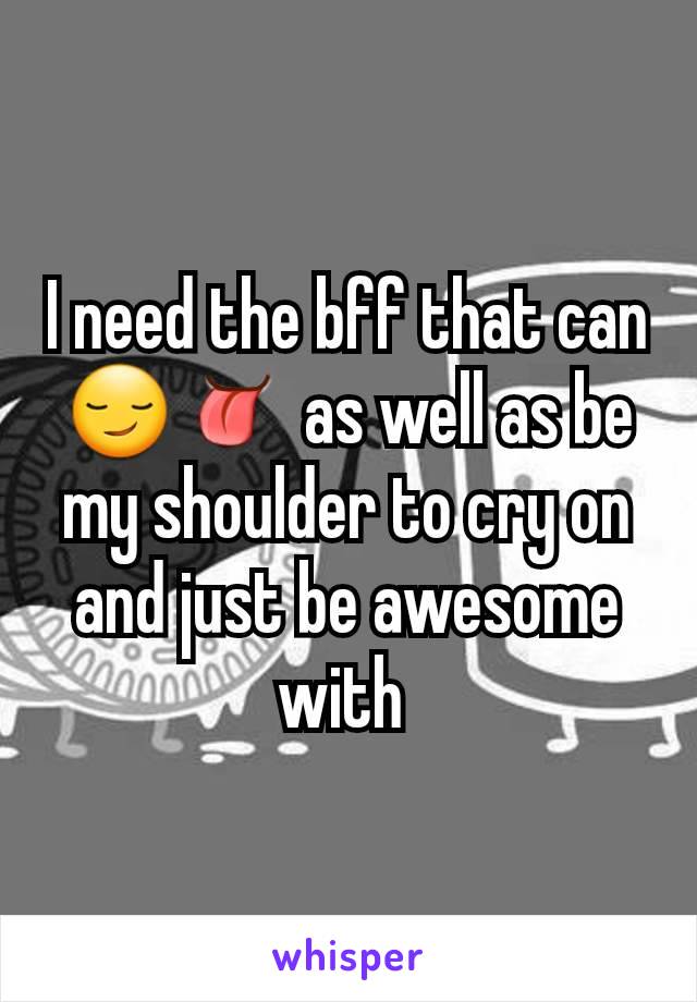I need the bff that can😏👅 as well as be my shoulder to cry on and just be awesome with 