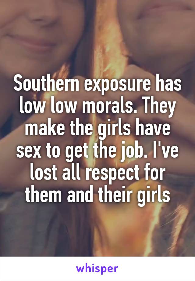 Southern exposure has low low morals. They make the girls have sex to get the job. I've lost all respect for them and their girls