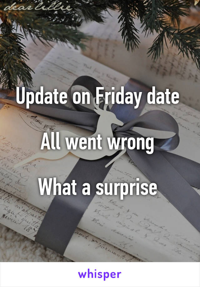 Update on Friday date 

All went wrong 

What a surprise 