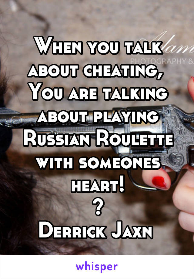 When you talk about cheating, 
You are talking about playing Russian Roulette with someones heart!
~
Derrick Jaxn 