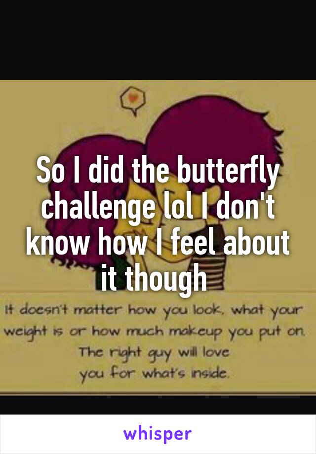 So I did the butterfly challenge lol I don't know how I feel about it though 