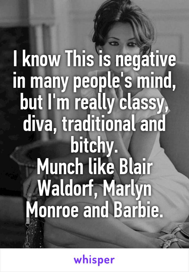 I know This is negative in many people's mind, but I'm really classy, diva, traditional and bitchy.
Munch like Blair Waldorf, Marlyn Monroe and Barbie.
