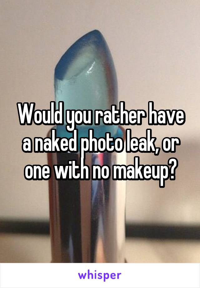 Would you rather have a naked photo leak, or one with no makeup?