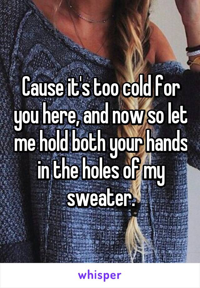 Cause it's too cold for you here, and now so let me hold both your hands in the holes of my sweater.