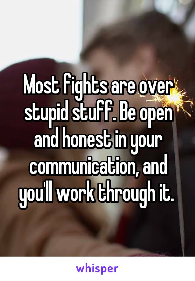 Most fights are over stupid stuff. Be open and honest in your communication, and you'll work through it. 
