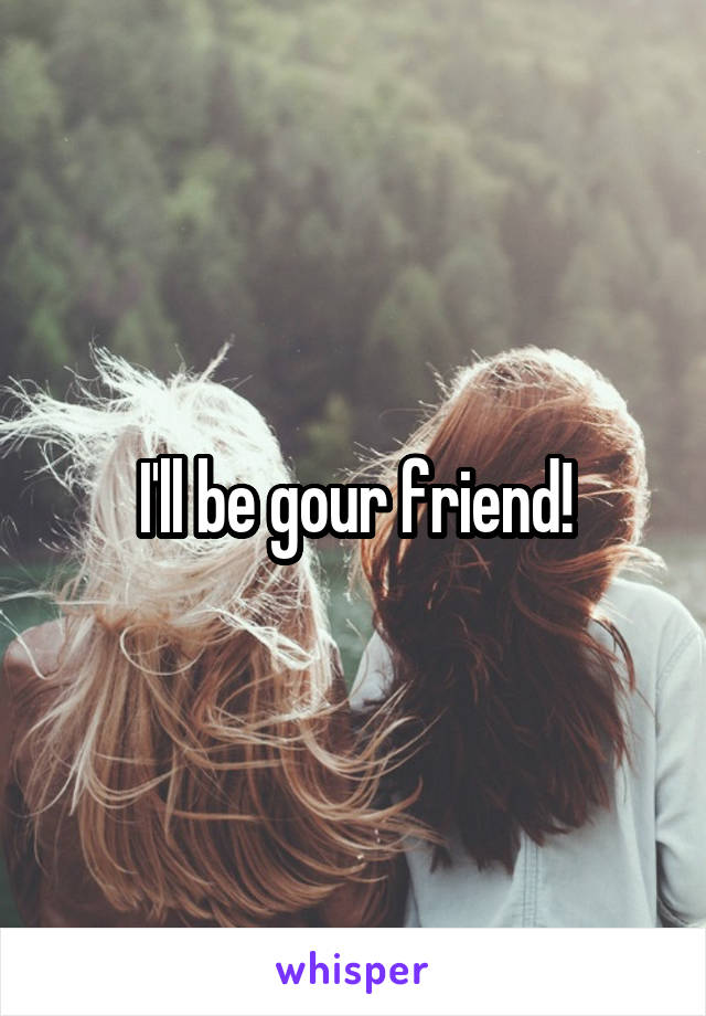 I'll be gour friend!