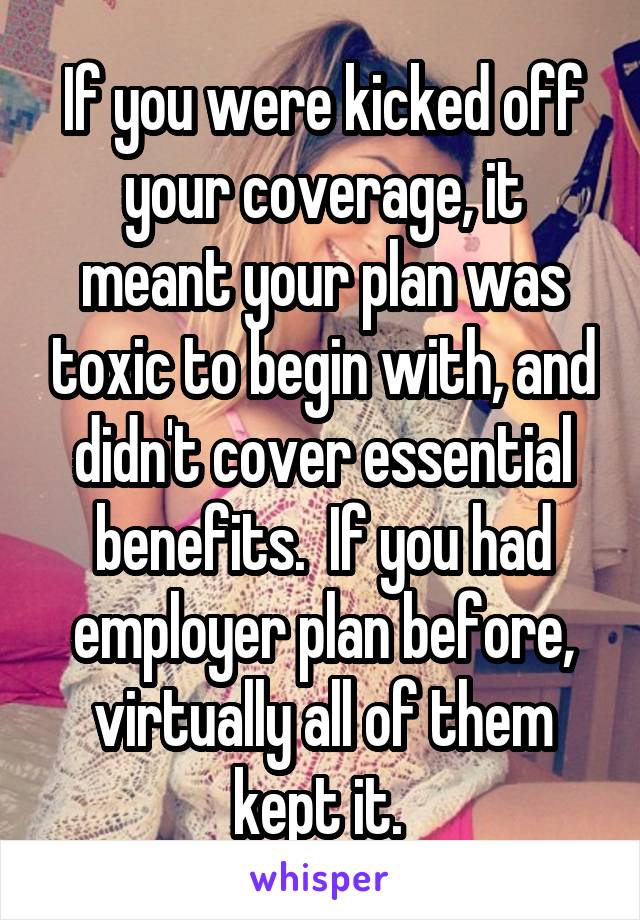 If you were kicked off your coverage, it meant your plan was toxic to begin with, and didn't cover essential benefits.  If you had employer plan before, virtually all of them kept it. 