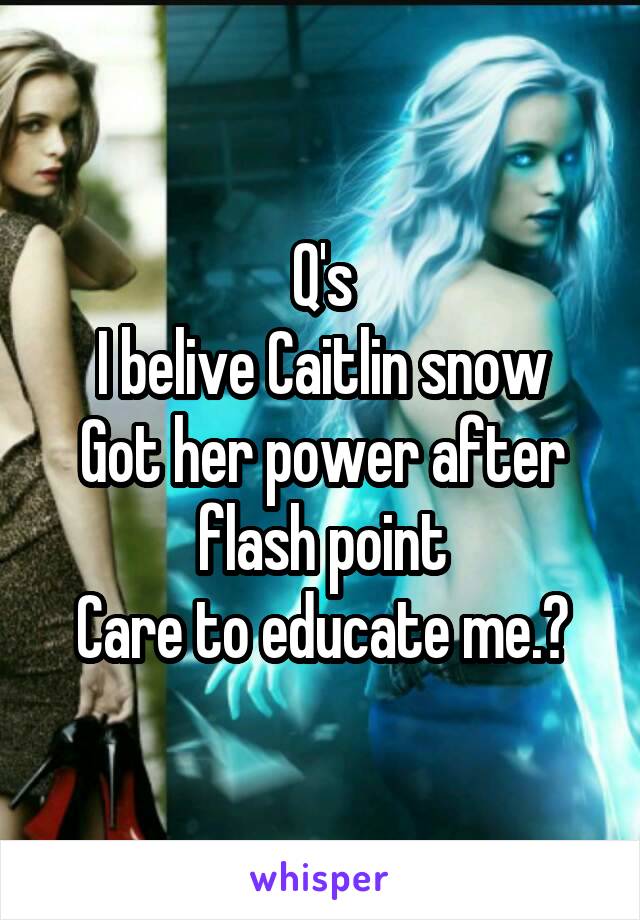Q's
I belive Caitlin snow
Got her power after flash point
Care to educate me.?
