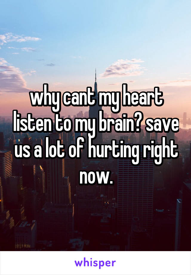 why cant my heart listen to my brain? save us a lot of hurting right now.
