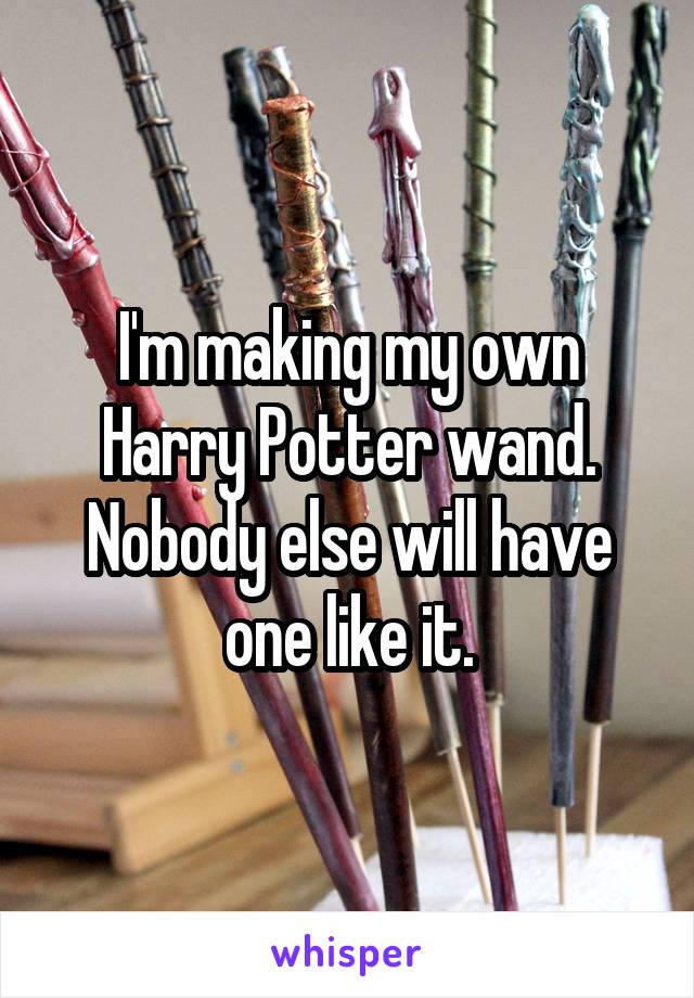 I'm making my own Harry Potter wand. Nobody else will have one like it.