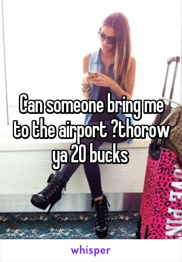 Can someone bring me to the airport ?thorow ya 20 bucks 