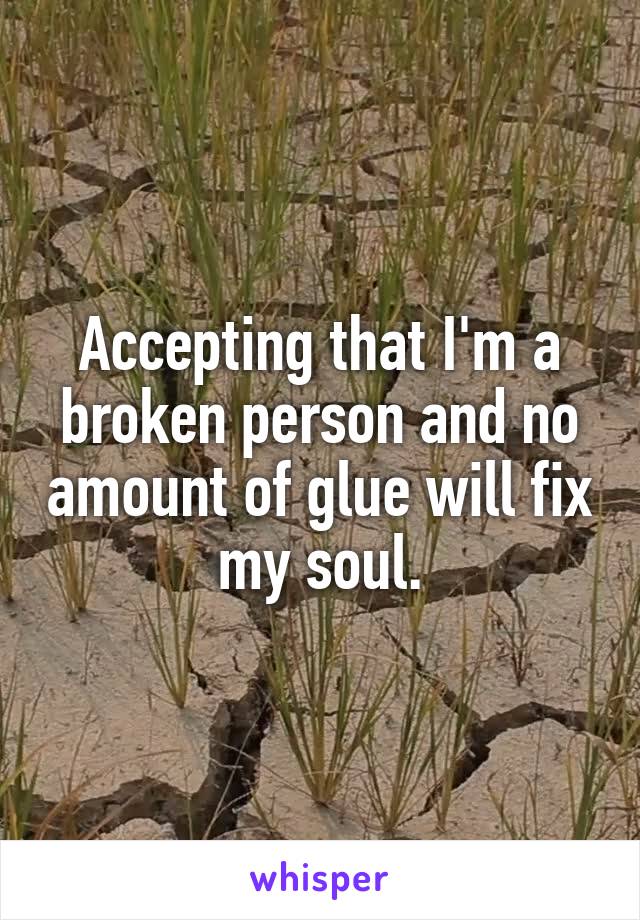 Accepting that I'm a broken person and no amount of glue will fix my soul.