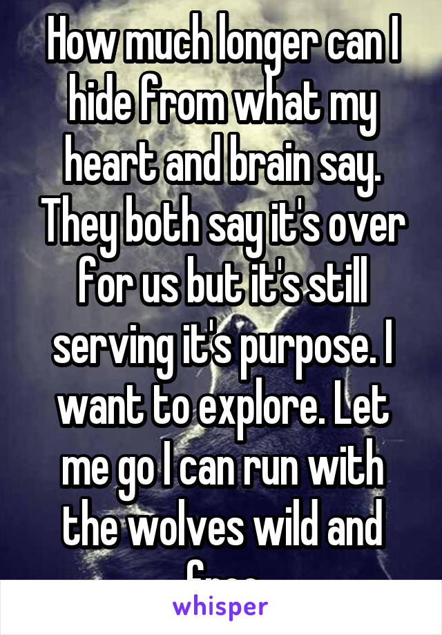 How much longer can I hide from what my heart and brain say. They both say it's over for us but it's still serving it's purpose. I want to explore. Let me go I can run with the wolves wild and free