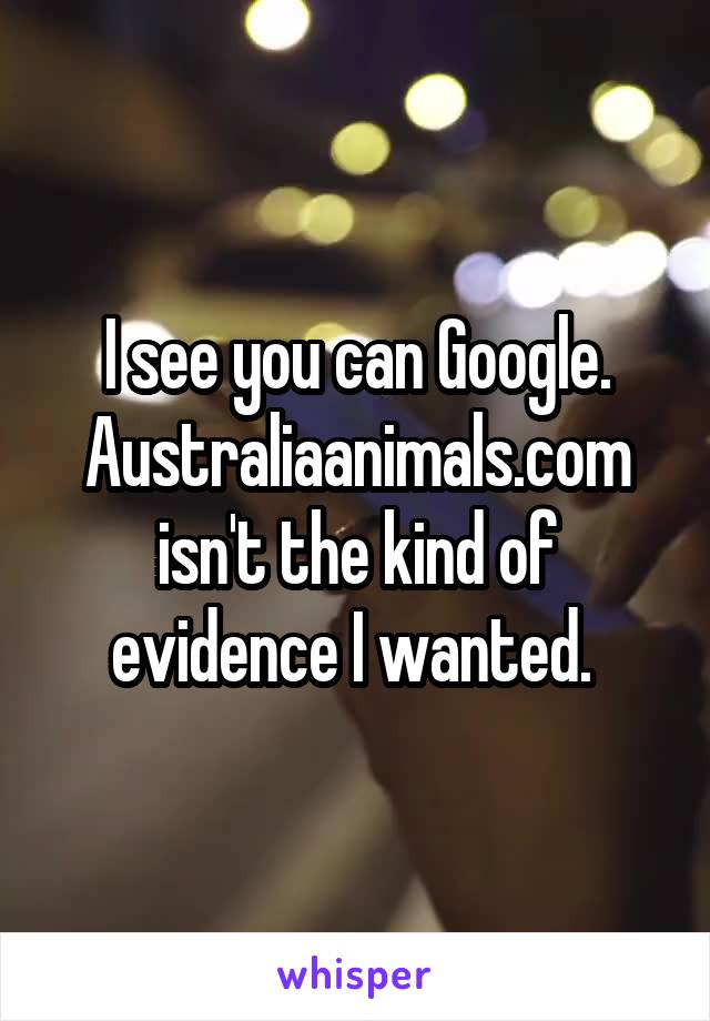 I see you can Google. Australiaanimals.com isn't the kind of evidence I wanted. 